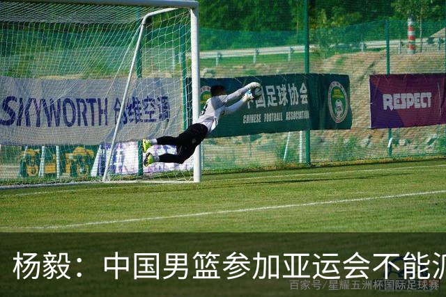 杨毅：中国男篮参加亚运会不能派二队或青年队打 必须要全力争冠